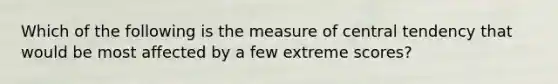 Which of the following is the measure of central tendency that would be most affected by a few extreme scores?