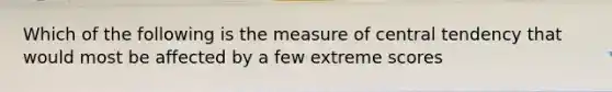 Which of the following is the measure of central tendency that would most be affected by a few extreme scores