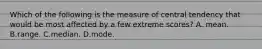 Which of the following is the measure of central tendency that would be most affected by a few extreme scores? A. mean. B.range. C.median. D.mode.