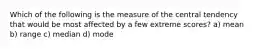 Which of the following is the measure of the central tendency that would be most affected by a few extreme scores? a) mean b) range c) median d) mode