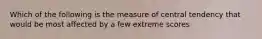 Which of the following is the measure of central tendency that would be most affected by a few extreme scores