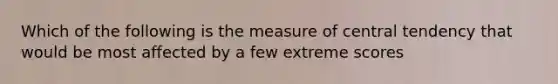 Which of the following is the measure of central tendency that would be most affected by a few extreme scores