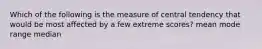 Which of the following is the measure of central tendency that would be most affected by a few extreme scores? mean mode range median