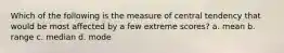 Which of the following is the measure of central tendency that would be most affected by a few extreme scores? a. mean b. range c. median d. mode