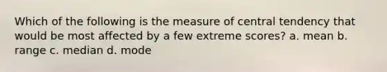 Which of the following is the measure of central tendency that would be most affected by a few extreme scores? a. mean b. range c. median d. mode