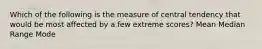 Which of the following is the measure of central tendency that would be most affected by a few extreme scores? Mean Median Range Mode