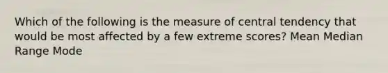 Which of the following is the measure of central tendency that would be most affected by a few extreme scores? Mean Median Range Mode