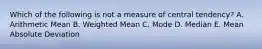 Which of the following is not a measure of central tendency? A. Arithmetic Mean B. Weighted Mean C. Mode D. Median E. Mean Absolute Deviation