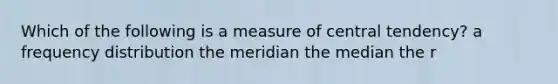 Which of the following is a measure of central tendency? a <a href='https://www.questionai.com/knowledge/kBageYpRHz-frequency-distribution' class='anchor-knowledge'>frequency distribution</a> the meridian the median the r