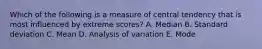 Which of the following is a measure of central tendency that is most influenced by extreme scores? A. Median B. Standard deviation C. Mean D. Analysis of variation E. Mode