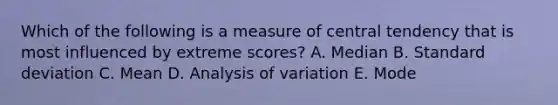 Which of the following is a measure of central tendency that is most influenced by extreme scores? A. Median B. Standard deviation C. Mean D. Analysis of variation E. Mode