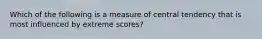 Which of the following is a measure of central tendency that is most influenced by extreme scores?