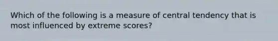 Which of the following is a measure of central tendency that is most influenced by extreme scores?