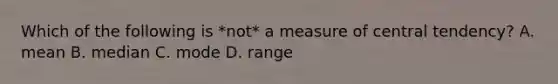 Which of the following is *not* a measure of central tendency? A. mean B. median C. mode D. range