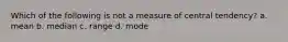 Which of the following is not a measure of central tendency? a. mean b. median c. range d. mode