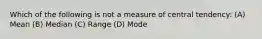 Which of the following is not a measure of central tendency: (A) Mean (B) Median (C) Range (D) Mode