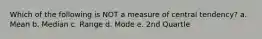 Which of the following is NOT a measure of central tendency? a. Mean b. Median c. Range d. Mode e. 2nd Quartle