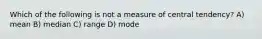 Which of the following is not a measure of central tendency? A) mean B) median C) range D) mode