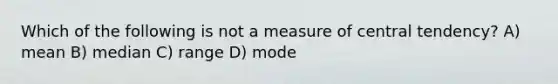 Which of the following is not a measure of central tendency? A) mean B) median C) range D) mode