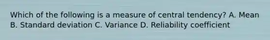 Which of the following is a measure of central tendency? A. Mean B. Standard deviation C. Variance D. Reliability coefficient