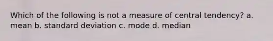 Which of the following is not a measure of central tendency? a. mean b. standard deviation c. mode d. median