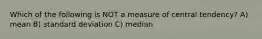 Which of the following is NOT a measure of central tendency? A) mean B) standard deviation C) median