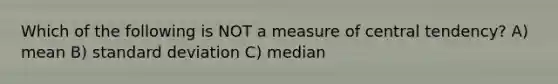 Which of the following is NOT a measure of central tendency? A) mean B) standard deviation C) median