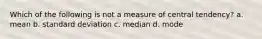 Which of the following is not a measure of central tendency? a. mean b. standard deviation c. median d. mode