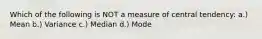 Which of the following is NOT a measure of central tendency: a.) Mean b.) Variance c.) Median d.) Mode