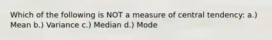 Which of the following is NOT a measure of central tendency: a.) Mean b.) Variance c.) Median d.) Mode