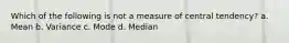 Which of the following is not a measure of central tendency? a. Mean b. Variance c. Mode d. Median