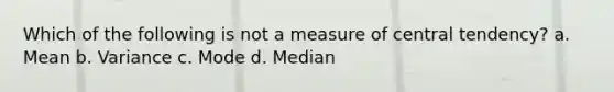 Which of the following is not a measure of central tendency? a. Mean b. Variance c. Mode d. Median