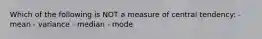 Which of the following is NOT a measure of central tendency: - mean - variance - median - mode