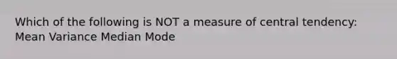 Which of the following is NOT a measure of central tendency: Mean Variance Median Mode