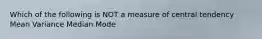 Which of the following is NOT a measure of central tendency Mean Variance Median Mode