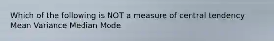 Which of the following is NOT a measure of central tendency Mean Variance Median Mode