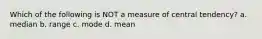 Which of the following is NOT a measure of central tendency? a. median b. range c. mode d. mean