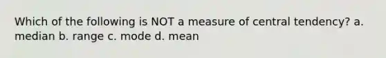 Which of the following is NOT a measure of central tendency? a. median b. range c. mode d. mean