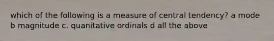 which of the following is a measure of central tendency? a mode b magnitude c. quanitative ordinals d all the above