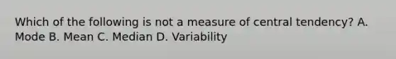 Which of the following is not a measure of central tendency? A. Mode B. Mean C. Median D. Variability