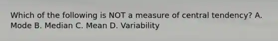 Which of the following is NOT a measure of central tendency? A. Mode B. Median C. Mean D. Variability