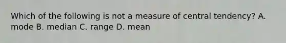 Which of the following is not a measure of central tendency? A. mode B. median C. range D. mean