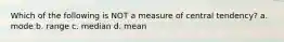 Which of the following is NOT a measure of central tendency? a. mode b. range c. median d. mean