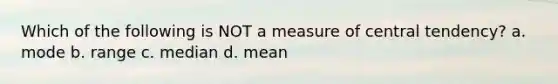 Which of the following is NOT a measure of central tendency? a. mode b. range c. median d. mean