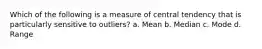 Which of the following is a measure of central tendency that is particularly sensitive to outliers? a. Mean b. Median c. Mode d. Range