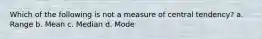 Which of the following is not a measure of central tendency? a. Range b. Mean c. Median d. Mode