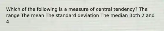 Which of the following is a measure of central tendency? The range The mean The standard deviation The median Both 2 and 4