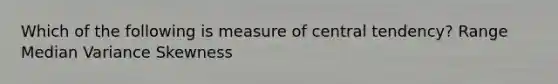 Which of the following is measure of central tendency? Range Median Variance Skewness