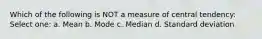 Which of the following is NOT a measure of central tendency: Select one: a. Mean b. Mode c. Median d. Standard deviation