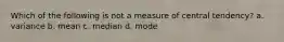 Which of the following is not a measure of central tendency? a. variance b. mean c. median d. mode